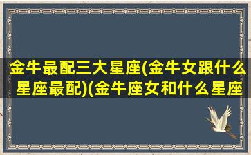 金牛最配三大星座(金牛女跟什么星座最配)(金牛座女和什么星座配对最好)