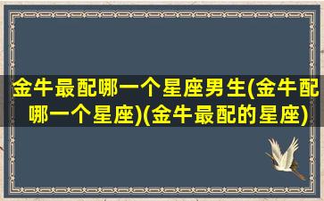 金牛最配哪一个星座男生(金牛配哪一个星座)(金牛最配的星座)