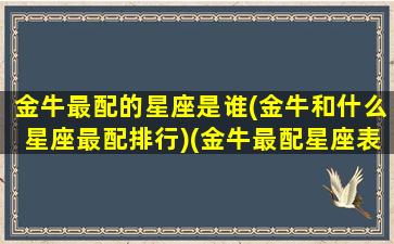 金牛最配的星座是谁(金牛和什么星座最配排行)(金牛最配星座表)