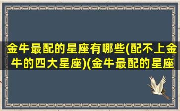 金牛最配的星座有哪些(配不上金牛的四大星座)(金牛最配的星座排名)