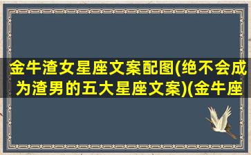 金牛渣女星座文案配图(绝不会成为渣男的五大星座文案)(金牛座渣男代表)