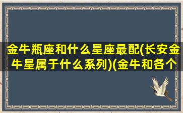 金牛瓶座和什么星座最配(长安金牛星属于什么系列)(金牛和各个星座的配对指数)