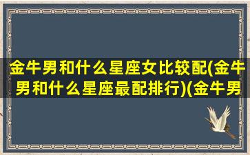 金牛男和什么星座女比较配(金牛男和什么星座最配排行)(金牛男和什么星座女最配对指数)