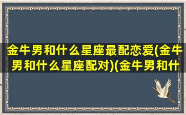 金牛男和什么星座最配恋爱(金牛男和什么星座配对)(金牛男和什么星座合得来)