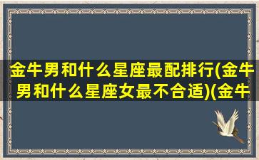 金牛男和什么星座最配排行(金牛男和什么星座女最不合适)(金牛男和什么星座合得来)