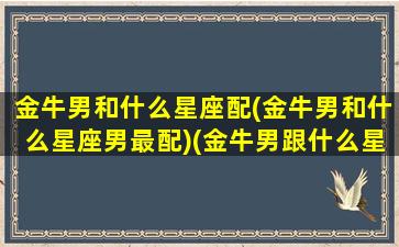 金牛男和什么星座配(金牛男和什么星座男最配)(金牛男跟什么星座最配对)