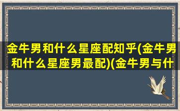 金牛男和什么星座配知乎(金牛男和什么星座男最配)(金牛男与什么星座最配)