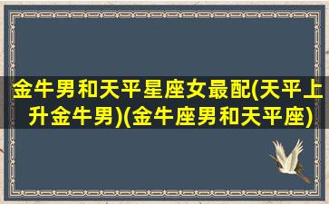 金牛男和天平星座女最配(天平上升金牛男)(金牛座男和天平座)