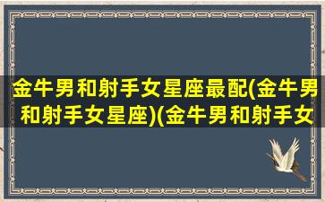 金牛男和射手女星座最配(金牛男和射手女星座)(金牛男和射手女配不配)