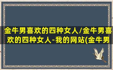 金牛男喜欢的四种女人/金牛男喜欢的四种女人-我的网站(金牛男喜欢的女性)