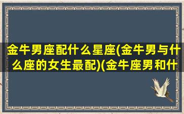 金牛男座配什么星座(金牛男与什么座的女生最配)(金牛座男和什么座的女生配)