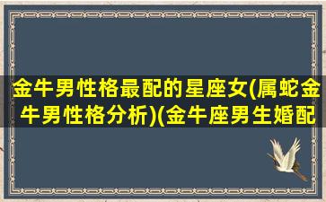 金牛男性格最配的星座女(属蛇金牛男性格分析)(金牛座男生婚配什么星座的女人)