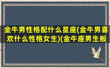 金牛男性格配什么星座(金牛男喜欢什么性格女生)(金牛座男生般配星座)