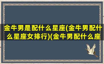 金牛男是配什么星座(金牛男配什么星座女排行)(金牛男配什么座的女生)