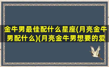 金牛男最佳配什么星座(月亮金牛男配什么)(月亮金牛男想要的爱情)