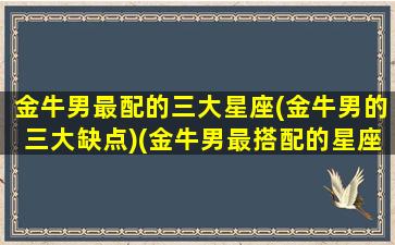 金牛男最配的三大星座(金牛男的三大缺点)(金牛男最搭配的星座)