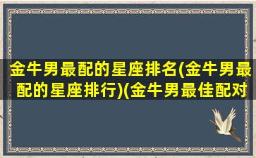 金牛男最配的星座排名(金牛男最配的星座排行)(金牛男最佳配对星座)