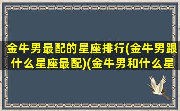 金牛男最配的星座排行(金牛男跟什么星座最配)(金牛男和什么星座最配排行)