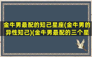 金牛男最配的知己星座(金牛男的异性知己)(金牛男最配的三个星座)