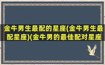 金牛男生最配的星座(金牛男生最配星座)(金牛男的最佳配对星座)