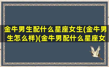 金牛男生配什么星座女生(金牛男生怎么样)(金牛男配什么星座女排行)