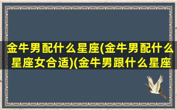 金牛男配什么星座(金牛男配什么星座女合适)(金牛男跟什么星座最配对)