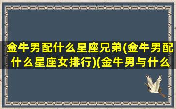 金牛男配什么星座兄弟(金牛男配什么星座女排行)(金牛男与什么星座最配对)