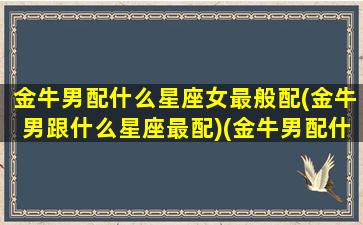 金牛男配什么星座女最般配(金牛男跟什么星座最配)(金牛男配什么星座好)