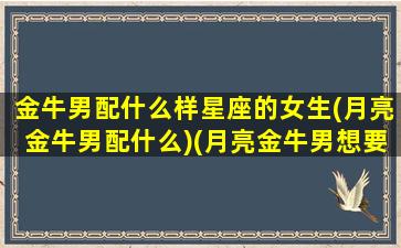 金牛男配什么样星座的女生(月亮金牛男配什么)(月亮金牛男想要的爱情)