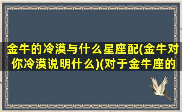 金牛的冷漠与什么星座配(金牛对你冷漠说明什么)(对于金牛座的冷漠该怎么办)