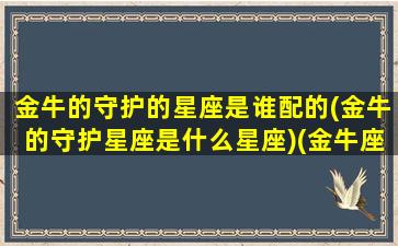 金牛的守护的星座是谁配的(金牛的守护星座是什么星座)(金牛座的守护星座和守护神是什么)