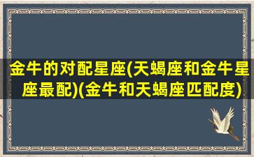 金牛的对配星座(天蝎座和金牛星座最配)(金牛和天蝎座匹配度)