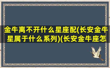 金牛离不开什么星座配(长安金牛星属于什么系列)(长安金牛座怎么样)