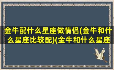 金牛配什么星座做情侣(金牛和什么星座比较配)(金牛和什么星座般配)