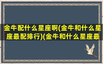 金牛配什么星座啊(金牛和什么星座最配排行)(金牛和什么星座最搭配)