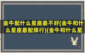 金牛配什么星座最不好(金牛和什么星座最配排行)(金牛和什么星座最配排行榜)