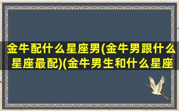 金牛配什么星座男(金牛男跟什么星座最配)(金牛男生和什么星座最配)