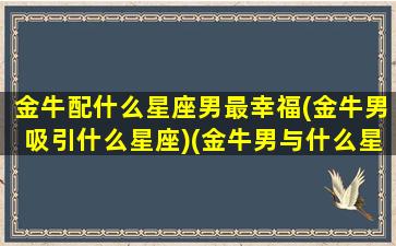 金牛配什么星座男最幸福(金牛男吸引什么星座)(金牛男与什么星座最配对)