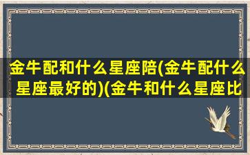 金牛配和什么星座陪(金牛配什么星座最好的)(金牛和什么星座比较匹配)