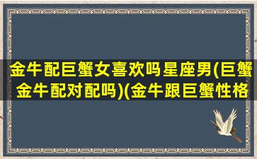 金牛配巨蟹女喜欢吗星座男(巨蟹金牛配对配吗)(金牛跟巨蟹性格合拍吗)