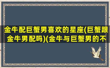 金牛配巨蟹男喜欢的星座(巨蟹跟金牛男配吗)(金牛与巨蟹男的不同点)