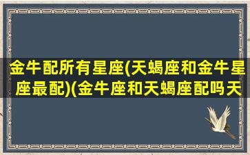 金牛配所有星座(天蝎座和金牛星座最配)(金牛座和天蝎座配吗天生一对让人羡慕)