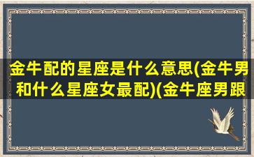 金牛配的星座是什么意思(金牛男和什么星座女最配)(金牛座男跟什么星座最匹配)