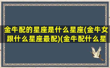 金牛配的星座是什么星座(金牛女跟什么星座最配)(金牛配什么星座女孩)