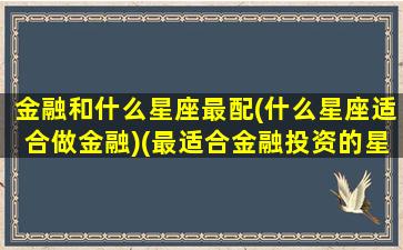 金融和什么星座最配(什么星座适合做金融)(最适合金融投资的星座)