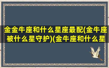 金金牛座和什么星座最配(金牛座被什么星守护)(金牛座和什么星座很般配)