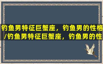 钓鱼男特征巨蟹座，钓鱼男的性格/钓鱼男特征巨蟹座，钓鱼男的性格-我的网站