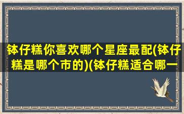 钵仔糕你喜欢哪个星座最配(钵仔糕是哪个市的)(钵仔糕适合哪一类群的人吃)