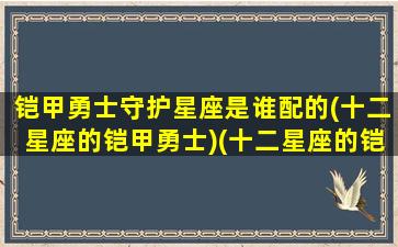 铠甲勇士守护星座是谁配的(十二星座的铠甲勇士)(十二星座的铠甲勇士和奥特曼)