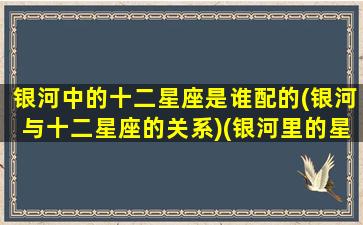 银河中的十二星座是谁配的(银河与十二星座的关系)(银河里的星座)